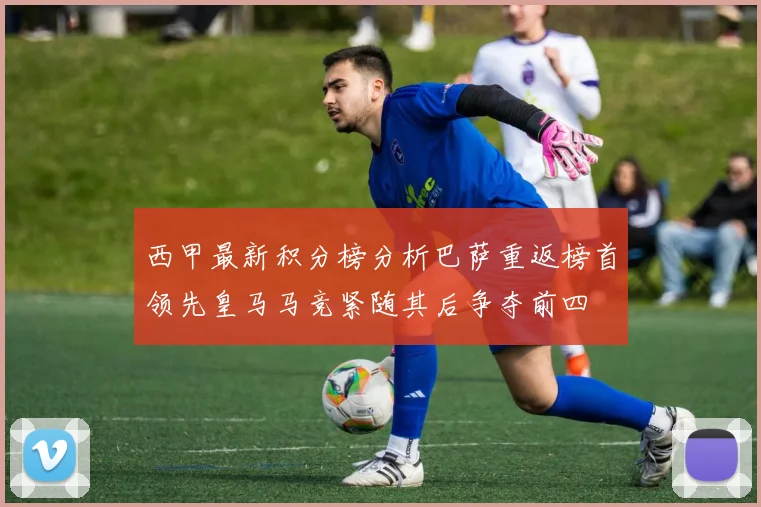 西甲最新积分榜分析巴萨重返榜首领先皇马马竞紧随其后争夺前四