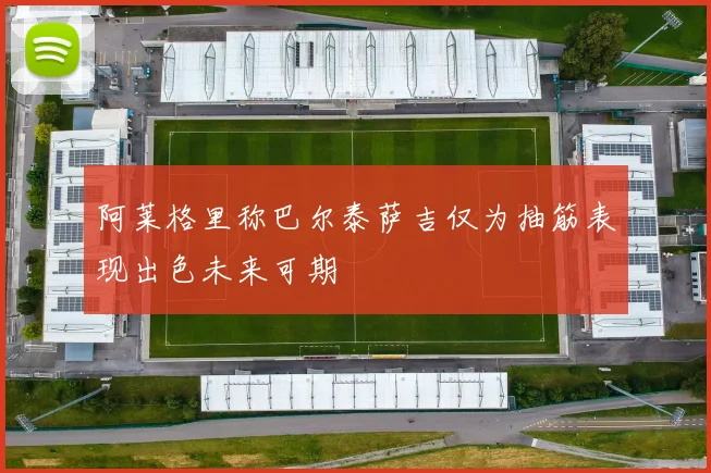 阿莱格里称巴尔泰萨吉仅为抽筋表现出色未来可期