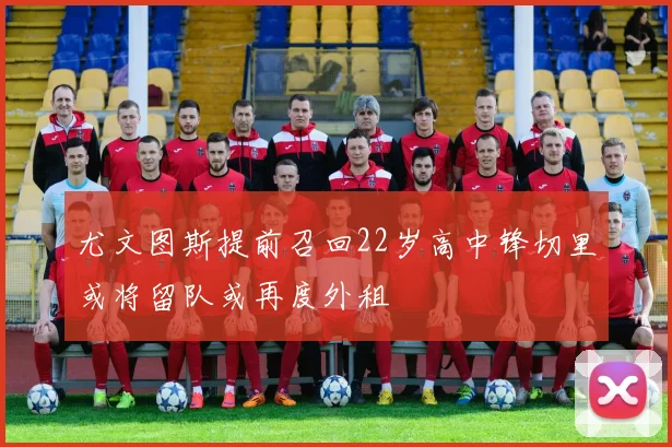 尤文图斯提前召回22岁高中锋切里或将留队或再度外租