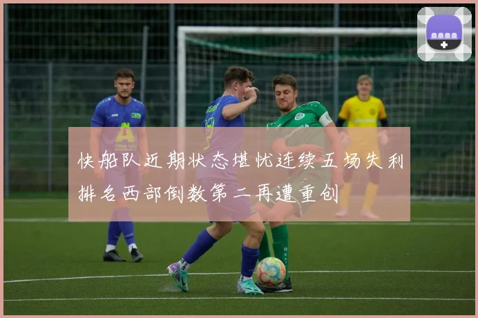 快船队近期状态堪忧连续五场失利排名西部倒数第二再遭重创