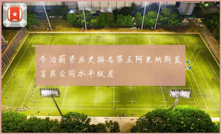 乔治薪资历史排名第五阿里纳斯直言其合同水平极差