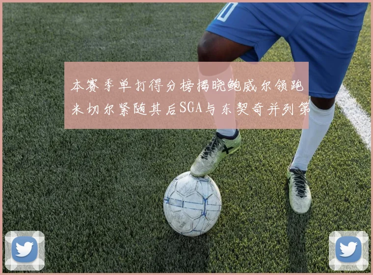 本赛季单打得分榜揭晓鲍威尔领跑米切尔紧随其后SGA与东契奇并列第三