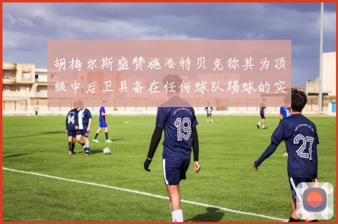 胡梅尔斯盛赞施洛特贝克称其为顶级中后卫具备在任何球队踢球的实力