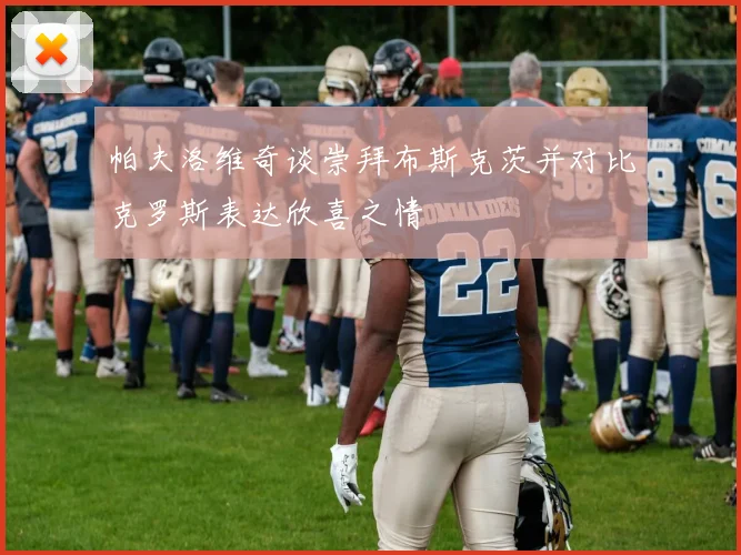 帕夫洛维奇谈崇拜布斯克茨并对比克罗斯表达欣喜之情