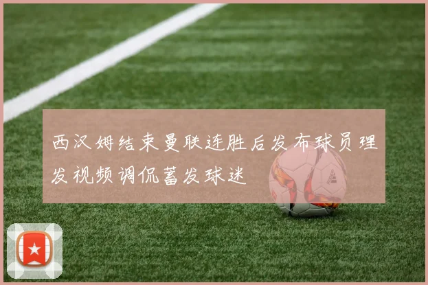 西汉姆结束曼联连胜后发布球员理发视频调侃蓄发球迷