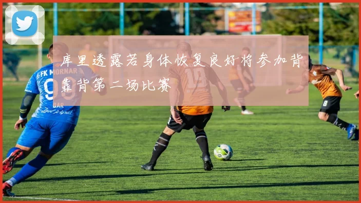 库里透露若身体恢复良好将参加背靠背第二场比赛