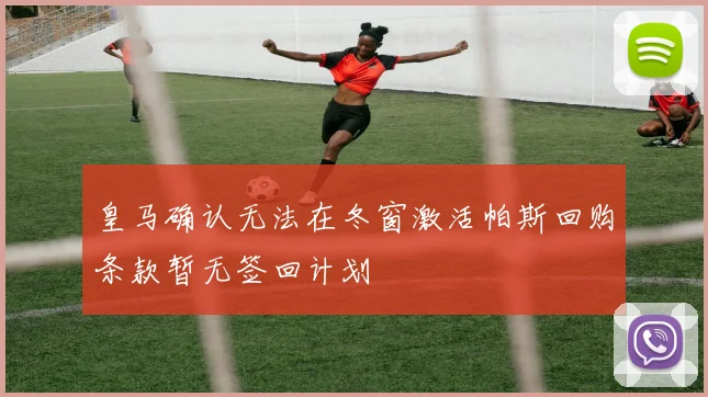 皇马确认无法在冬窗激活帕斯回购条款暂无签回计划