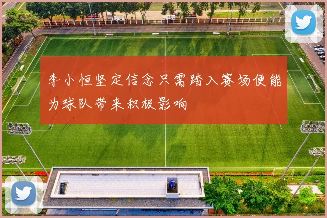 李小恒坚定信念只需踏入赛场便能为球队带来积极影响