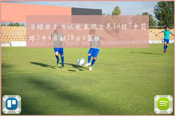 马绍尔全力以赴表现出色14投7中罚球5中4贡献18分6篮板