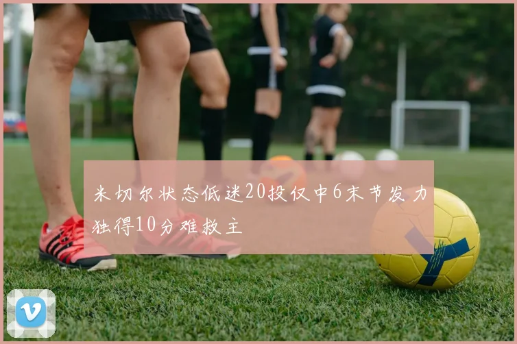 米切尔状态低迷20投仅中6末节发力独得10分难救主