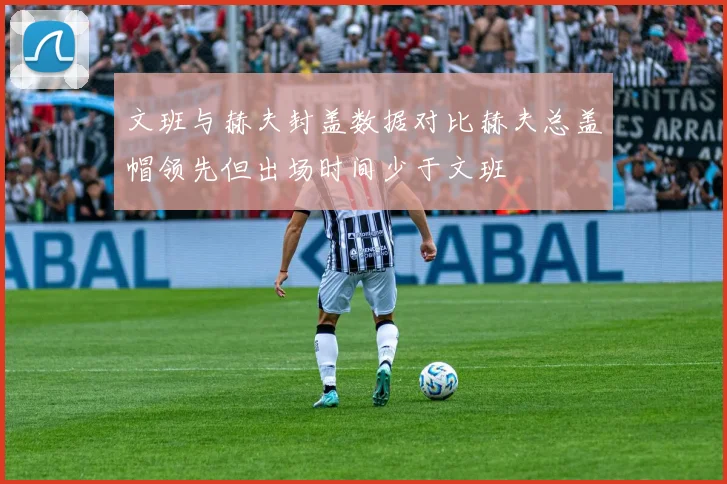 文班与赫夫封盖数据对比赫夫总盖帽领先但出场时间少于文班