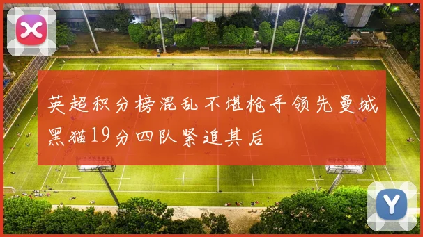 英超积分榜混乱不堪枪手领先曼城黑猫19分四队紧追其后