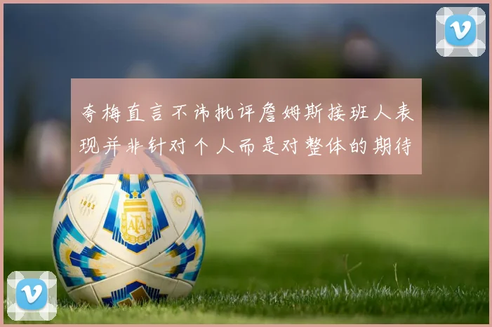 夸梅直言不讳批评詹姆斯接班人表现并非针对个人而是对整体的期待