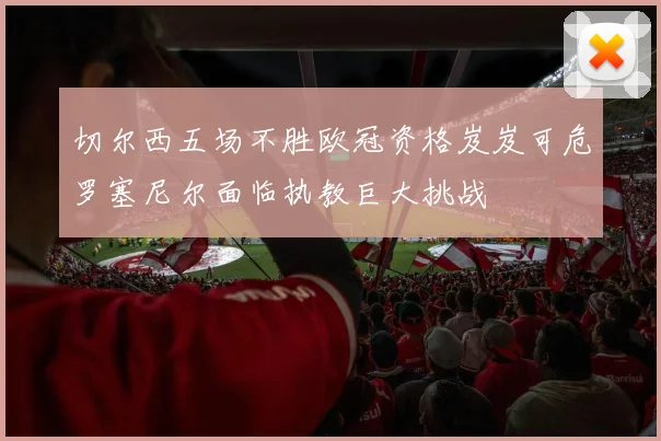 切尔西五场不胜欧冠资格岌岌可危罗塞尼尔面临执教巨大挑战