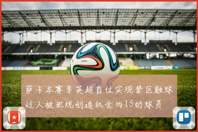 萨卡本赛季英超首位实现禁区触球过人被犯规创造机会均15的球员