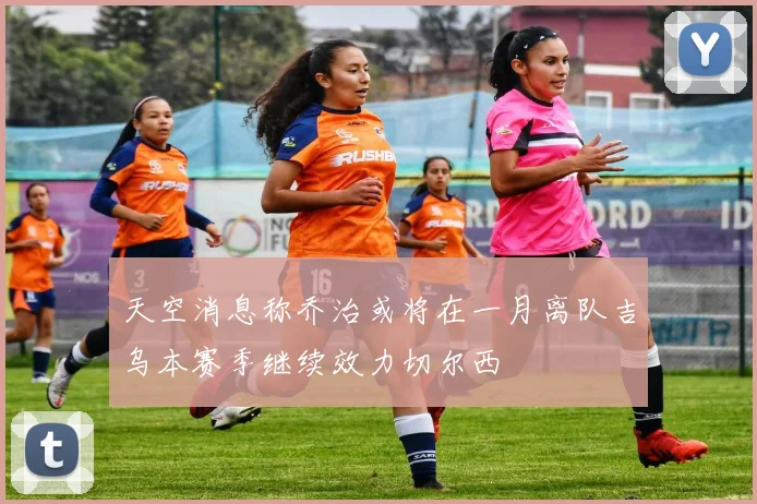 天空消息称乔治或将在一月离队吉乌本赛季继续效力切尔西
