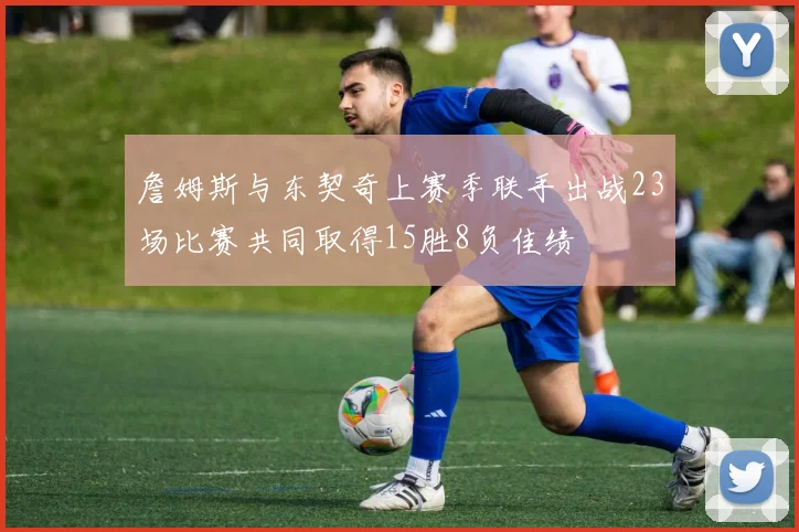 詹姆斯与东契奇上赛季联手出战23场比赛共同取得15胜8负佳绩