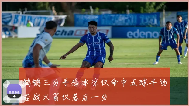 鹈鹕三分手感冰凉仅命中五球半场苦战火箭仅落后一分