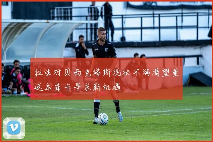 拉法对贝西克塔斯现状不满渴望重返本菲卡寻求新机遇