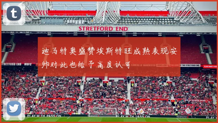 迪马特奥盛赞埃斯特旺成熟表现安帅对此也给予高度认可
