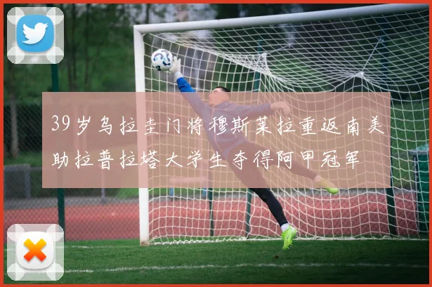 39岁乌拉圭门将穆斯莱拉重返南美助拉普拉塔大学生夺得阿甲冠军
