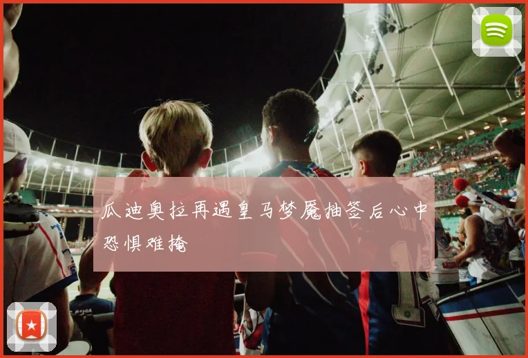 瓜迪奥拉再遇皇马梦魇抽签后心中恐惧难掩