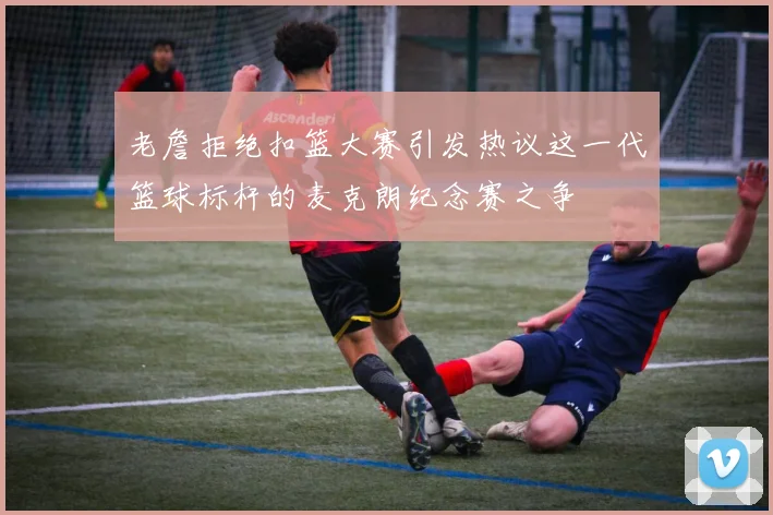 老詹拒绝扣篮大赛引发热议这一代篮球标杆的麦克朗纪念赛之争