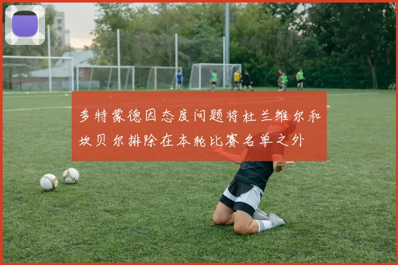 多特蒙德因态度问题将杜兰维尔和坎贝尔排除在本轮比赛名单之外