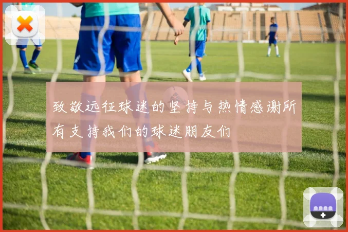 致敬远征球迷的坚持与热情感谢所有支持我们的球迷朋友们