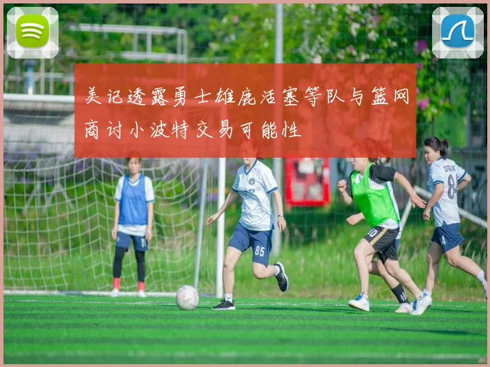 美记透露勇士雄鹿活塞等队与篮网商讨小波特交易可能性