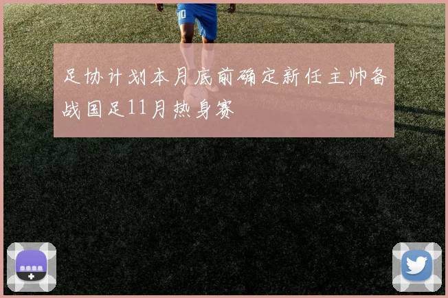 足协计划本月底前确定新任主帅备战国足11月热身赛