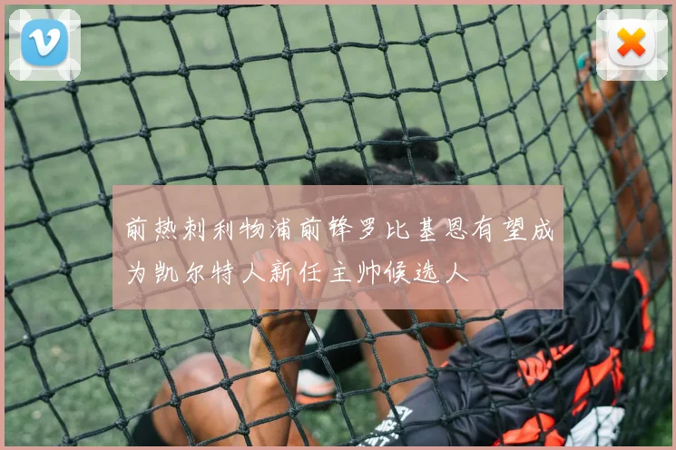 前热刺利物浦前锋罗比基恩有望成为凯尔特人新任主帅候选人