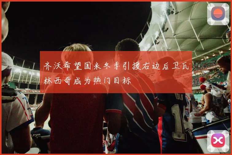 齐沃希望国米冬季引援右边后卫瓦林西奇成为热门目标