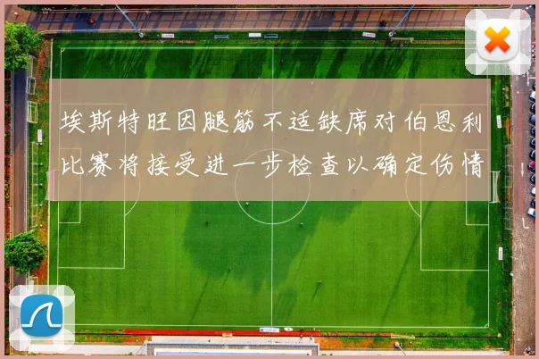 埃斯特旺因腿筋不适缺席对伯恩利比赛将接受进一步检查以确定伤情
