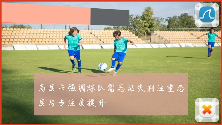 乌度卡强调球队需忘记失利注重态度与专注度提升
