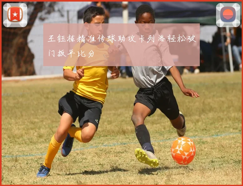 王钰栋精准传球助攻卡列洛轻松破门扳平比分