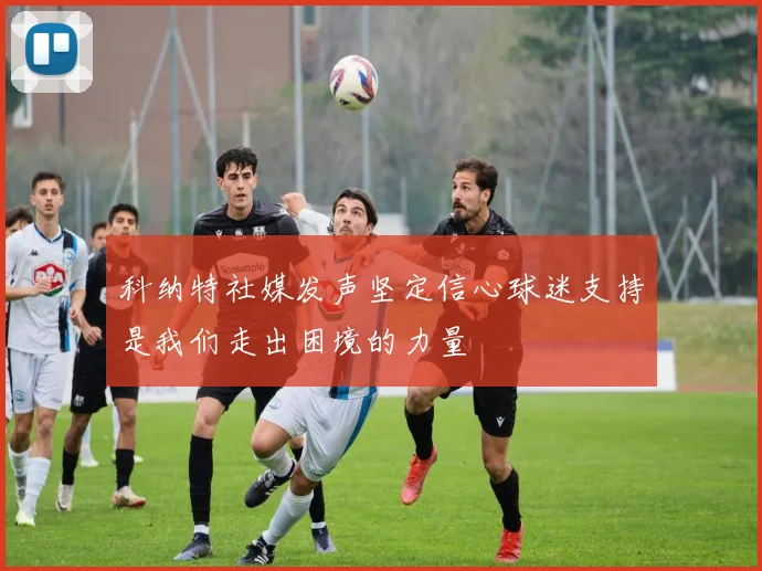 科纳特社媒发声坚定信心球迷支持是我们走出困境的力量