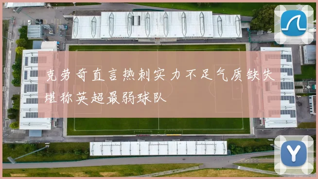 克劳奇直言热刺实力不足气质缺失堪称英超最弱球队