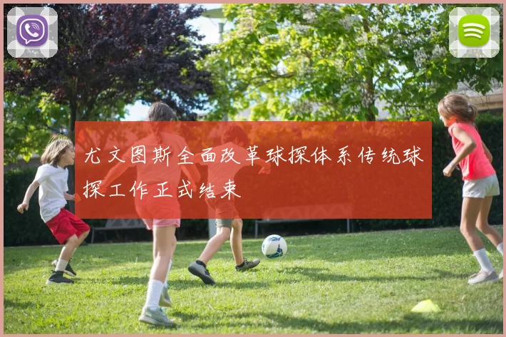 尤文图斯全面改革球探体系传统球探工作正式结束
