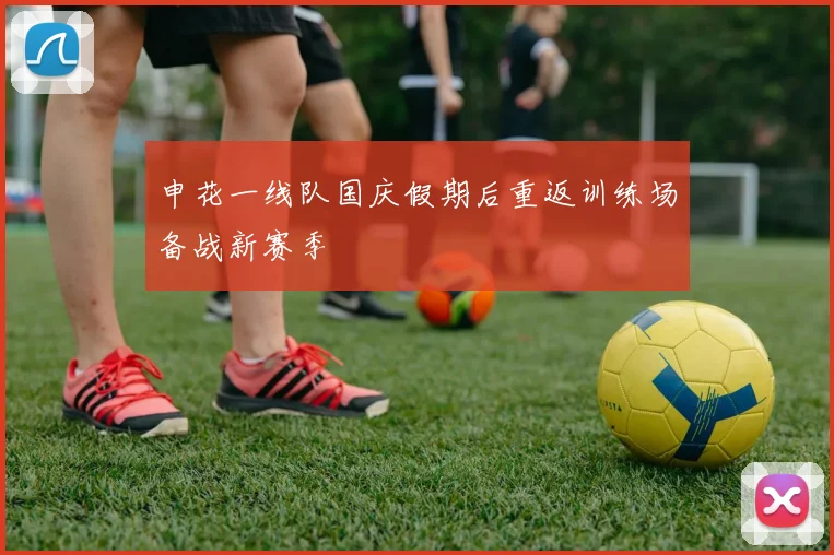申花一线队国庆假期后重返训练场备战新赛季