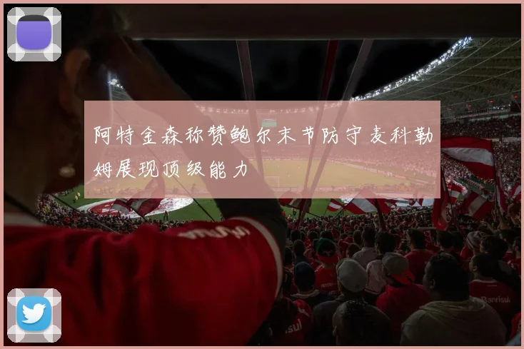 阿特金森称赞鲍尔末节防守麦科勒姆展现顶级能力